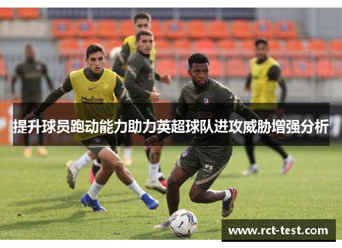 提升球员跑动能力助力英超球队进攻威胁增强分析