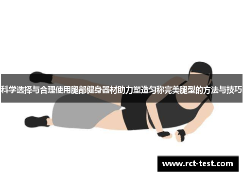 科学选择与合理使用腿部健身器材助力塑造匀称完美腿型的方法与技巧